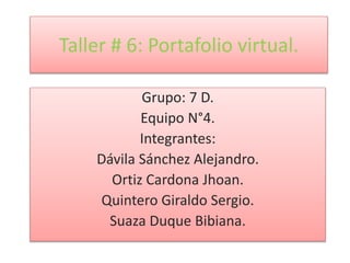 Taller # 6: Portafolio virtual.
Grupo: 7 D.
Equipo N°4.
Integrantes:
Dávila Sánchez Alejandro.
Ortiz Cardona Jhoan.
Quintero Giraldo Sergio.
Suaza Duque Bibiana.

 