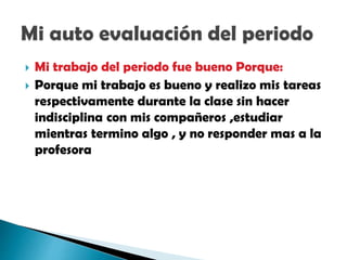 Mi trabajo del periodo fue bueno Porque:
 Porque mi trabajo es bueno y realizo mis tareas
respectivamente durante la clase sin hacer
indisciplina con mis compañeros ,estudiar
mientras termino algo , y no responder mas a la
profesora
 