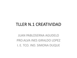 TLLER N.1 CREATIVIDAD
JUAN PABLOSERNA AGUDELO
PRO:ALVA INES GIRALDO LOPEZ
I. E. TCO. IND. SIMONA DUQUE
 