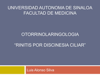 Luis Alonso Silva
UNIVERSIDAD AUTONOMA DE SINALOA
FACULTAD DE MEDICINA
OTORRINOLARINGOLOGIA
“RINITIS POR DISCINESIA CILIAR”
 