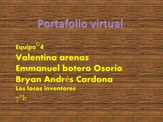 Equipo°4
Valentina arenas
Emmanuel botero Osorio
Bryan Andrés Cardona
Los locos inventores
7°b
 