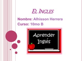 EL INGLES
Nombre: Alhisson Herrera
Curso: 10mo B
 