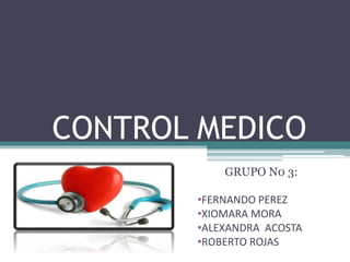 CONTROL MEDICO 
GRUPO N0 3: 
•FERNANDO PEREZ 
•XIOMARA MORA 
•ALEXANDRA ACOSTA 
•ROBERTO ROJAS 
 