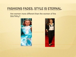 FASHIONS FADES, STYLE IS ETERNAL.
Are women more different than the women of the
50s?Why?
 