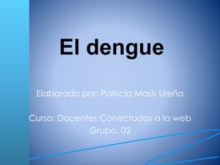 El dengue 
Elaborado por: Patricia Masís Ureña 
Curso: Docentes Conectados a la web 
Grupo. 02 
 