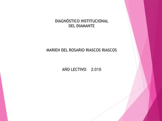 DIAGNÓSTICO INSTITUCIONAL
DEL DIAMANTE
MARIEN DEL ROSARIO RIASCOS RIASCOS
AÑO LECTIVO 2.015
 