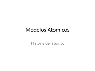 Modelos Atómicos
Historia del átomo.
 