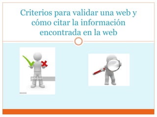 Criterios para validar una web y
cómo citar la información
encontrada en la web
 