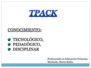 CONOCIMIENTO:
TECNOLÓGICO,
PEDAGÓGICO,
DISCIPLINAR
Profesorado en Educación Primaria-
Machado, María Belén.
 