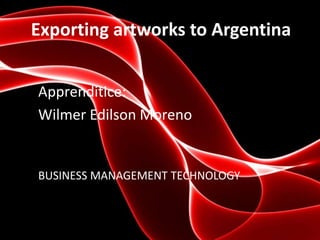 Exporting artworks to Argentina
Apprenditice:
Wilmer Edilson Moreno
BUSINESS MANAGEMENT TECHNOLOGY
 