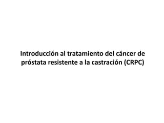 Introducción al tratamiento del cáncer de
próstata resistente a la castración (CRPC)
 