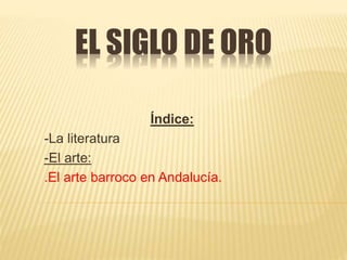 EL SIGLO DE ORO
Índice:
-La literatura
-El arte:
.El arte barroco en Andalucía.
 