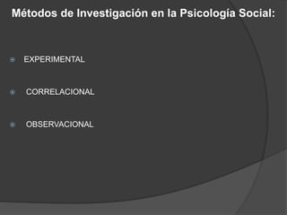 Métodos de Investigación en la Psicología Social:
 EXPERIMENTAL
 CORRELACIONAL
 OBSERVACIONAL
 