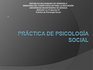 REPUBLICA BOLIVARIANA DE VENEZUELA
MINISTERIO DEL PODER POPULAR PARA LA EDUCACIÓN
UNIVERSIDAD BICENTENARIA DE ARAGUA
NUCLEO: V.L P. Sección P1
Práctica de Psicología Social
I
 