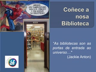 “As bibliotecas son as
portas de entrada ao
universo…"
(Jackie Anton)