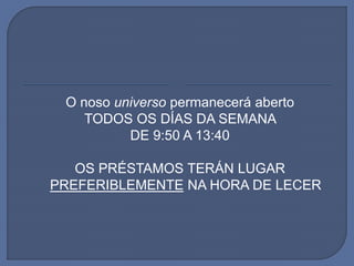 O noso universo permanecerá aberto
TODOS OS DÍAS DA SEMANA
DE 9:50 A 13:40
OS PRÉSTAMOS TERÁN LUGAR
PREFERIBLEMENTE NA HORA DE LECER