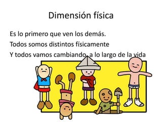 Dimensión física
Es lo primero que ven los demás.
Todos somos distintos físicamente
Y todos vamos cambiando a lo largo de la vida
 