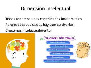 Dimensión Intelectual
Todos tenemos unas capacidades intelectuales
Pero esas capacidades hay que cultivarlas.
Crecemos intelectualmente
 