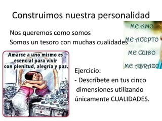 Construimos nuestra personalidad
Nos queremos como somos
Somos un tesoro con muchas cualidades
Ejercicio:
- Descríbete en tus cinco
dimensiones utilizando
únicamente CUALIDADES.
 