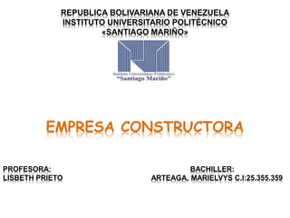 REPUBLICA BOLIVARIANA DE VENEZUELA
INSTITUTO UNIVERSITARIO POLITÉCNICO
«SANTIAGO MARIÑO»
EMPRESA CONSTRUCTORA
PROFESORA: BACHILLER:
LISBETH PRIETO ARTEAGA, MARIELVYS C.I:25.355.359
 