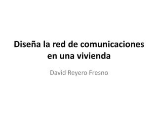 Diseña la red de comunicaciones
en una vivienda
David Reyero Fresno
 