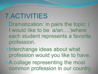 To identify the different professions that Ecuador has and create a vocabulary to the students be able to use the English like an effective tool for personal development in their benefit .
