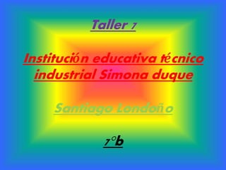 Taller 7
Institución educativa técnico
industrial Simona duque
Santiago Londoño
7°b
 