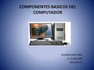 COMPONENTES BASICOS DEL
COMPUTADOR
FELIMAR MARTINEZ
C.I 26.844.480
SECCION P1
 