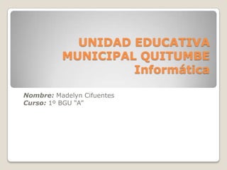 UNIDAD EDUCATIVA
          MUNICIPAL QUITUMBE
                   Informática

Nombre: Madelyn Cifuentes
Curso: 1º BGU “A”
 
