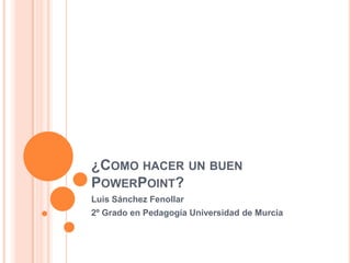 ¿COMO HACER UN BUEN
POWERPOINT?
Luis Sánchez Fenollar
2º Grado en Pedagogía Universidad de Murcia
 