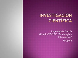 Jorge Andrés García
Giraldo/7G/2013/Tecnologia e
Informática/
Grupo:8
 