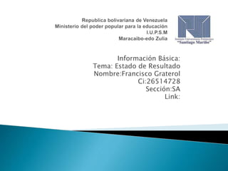 Información Básica:
Tema: Estado de Resultado
Nombre:Francisco Graterol
Ci:26514728
Sección:SA
Link:
 