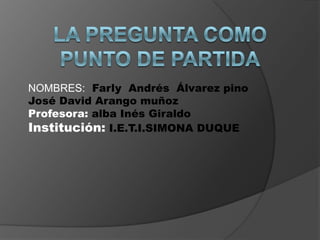 NOMBRES: Farly Andrés Álvarez pino
José David Arango muñoz
Profesora: alba Inés Giraldo
Institución: I.E.T.I.SIMONA DUQUE
 