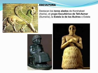 ESCULTURA
Destacan los toros alados de Korshabad
(Asiria), el grupo Escultórico de Tell-Asmar
(Sumeria), la Estela la de los Buitres o Estela
de Ennatum y el Estandarte de Ur.

 