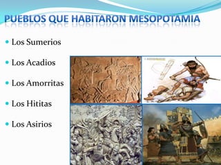  Los Sumerios
 Los Acadios
 Los Amorritas
 Los Hititas
 Los Asirios

 