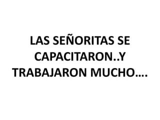 LAS SEÑORITAS SE
CAPACITARON..Y
TRABAJARON MUCHO….

 