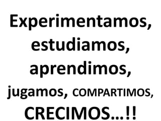 Experimentamos,
estudiamos,
aprendimos,
jugamos, COMPARTIMOS,

CRECIMOS…!!

 