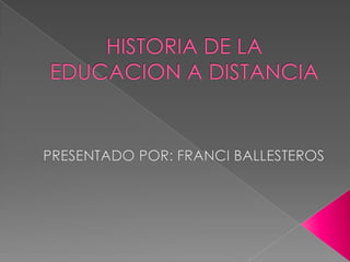 HISTORIA DE LA EDUCACION A DISTANCIA PRESENTADO POR: FRANCI BALLESTEROS 