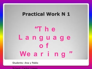 Practical Work N 1


       “T h e
    La ngua ge
         of
    We a r i n g ”
Students: Ana y Pablo
 