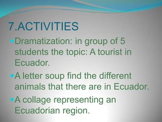 7.ACTIVITIESDramatization: in group of 5 studentsthetopic: A tourist in Ecuador.A lettersoupfindthedifferentanimalsthatthere are in Ecuador.A collage representinganEcuadorianregion. 