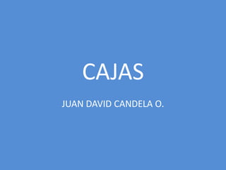 CAJAS
JUAN DAVID CANDELA O.
 
