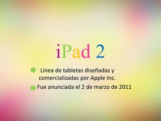 iPad 2
Línea de tabletas diseñadas y
comercializadas por Apple Inc.
Fue anunciada el 2 de marzo de 2011
 