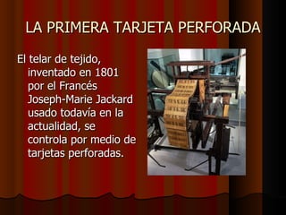 LA PRIMERA TARJETA PERFORADA El telar de tejido, inventado en 1801 por el Francés Joseph-Marie Jackard usado todavía en la actualidad, se controla por medio de tarjetas perforadas.  