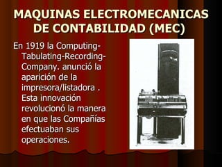 MAQUINAS ELECTROMECANICAS DE CONTABILIDAD (MEC)   En 1919 la Computing-Tabulating-Recording-Company. anunció la aparición de la impresora/listadora . Esta innovación revolucionó la manera en que las Compañías efectuaban sus operaciones. 