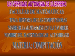 UNIVERSIDAD AUTONOMA DE GUERRERO TEMA: HISTORIA DE LAS COMPUTADORAS FACULTAD DE MATEMATICAS NOMBRE DE LA ALUMNA:DARNEY ZAVALA NAVARRETE NOMBRE DEL MAESTRO:EDGAR  ALTAMIRANO MATERIA: COMPUTACIÓN 