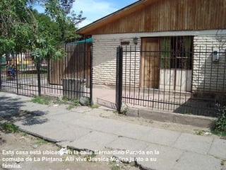 Esta casa está ubicada en la calle Bernardino Parada en la comuna de La Pintana. Allí vive Jessica Molina junto a su familia. 