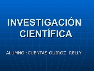 INVESTIGACIÓN  CIENTÍFICA ALUMNO :CUENTAS QUIROZ  RELLY 