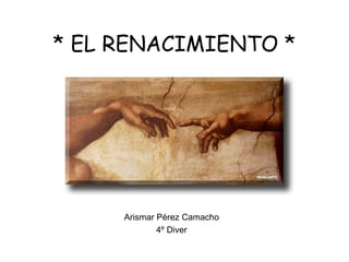 * EL RENACIMIENTO *
Arismar Pérez Camacho
4º Diver
 