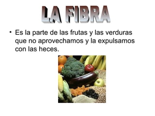 • Es la parte de las frutas y las verduras
que no aprovechamos y la expulsamos
con las heces.
 