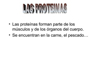 • Las proteínas forman parte de los
músculos y de los órganos del cuerpo.
• Se encuentran en la carne, el pescado…
 